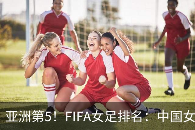 亚洲第5！FIFA女足排名：中国女足降至世界第18 被韩国反超
